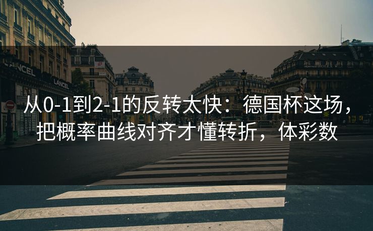 从0-1到2-1的反转太快:德国杯这场,把概率曲线对齐才懂转折,体彩数