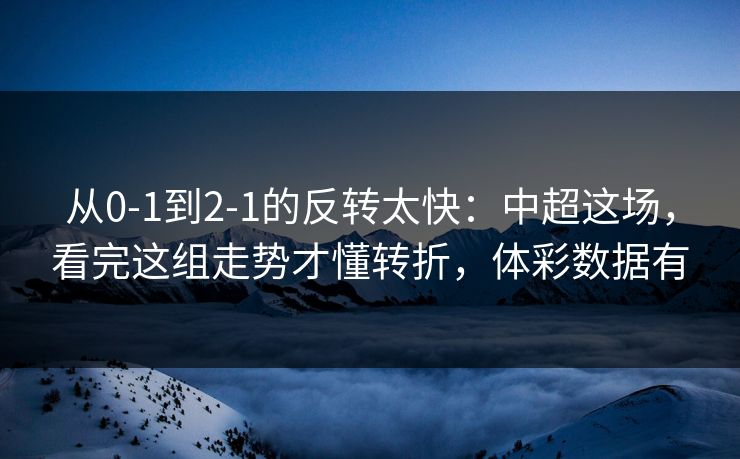 从0-1到2-1的反转太快:中超这场,看完这组走势才懂转折,体彩数据有