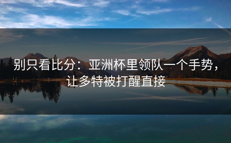 别只看比分:亚洲杯里领队一个手势,让多特被打醒直接