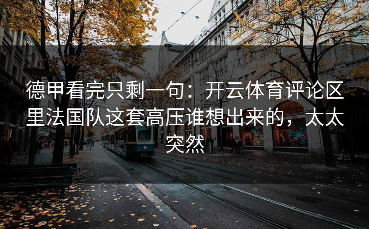德甲看完只剩一句：开云体育评论区里法国队这套高压谁想出来的，太太突然