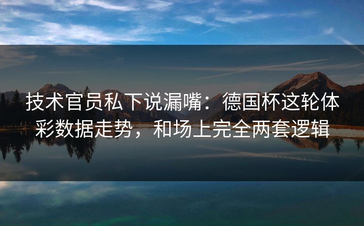 技术官员私下说漏嘴：德国杯这轮体彩数据走势，和场上完全两套逻辑