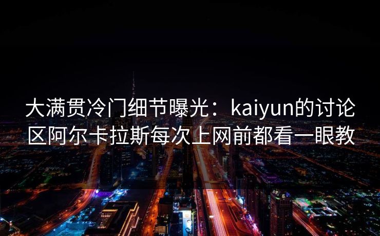 大满贯冷门细节曝光：kaiyun的讨论区阿尔卡拉斯每次上网前都看一眼教