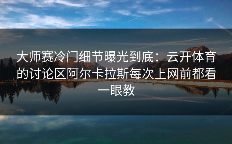 大师赛冷门细节曝光到底：云开体育的讨论区阿尔卡拉斯每次上网前都看一眼教