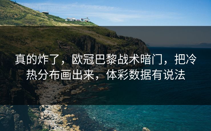 真的炸了，欧冠巴黎战术暗门，把冷热分布画出来，体彩数据有说法