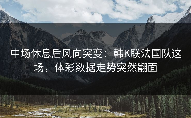 中场休息后风向突变：韩K联法国队这场，体彩数据走势突然翻面
