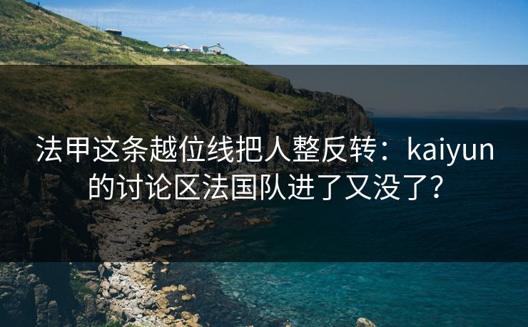 法甲这条越位线把人整反转：kaiyun的讨论区法国队进了又没了？