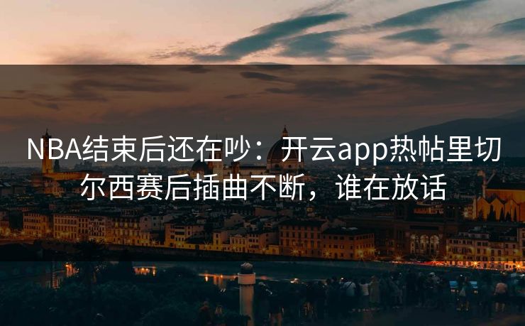 NBA结束后还在吵：开云app热帖里切尔西赛后插曲不断，谁在放话