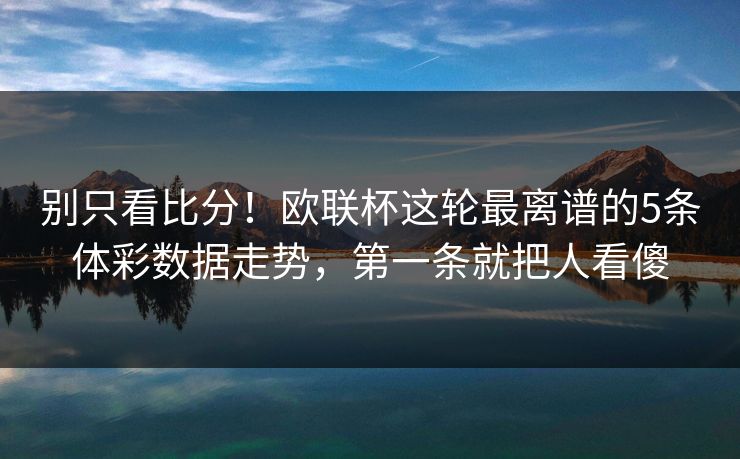 别只看比分!欧联杯这轮最离谱的5条体彩数据走势,第一条就把人看傻