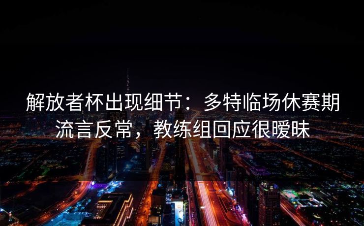 解放者杯出现细节：多特临场休赛期流言反常，教练组回应很暧昧