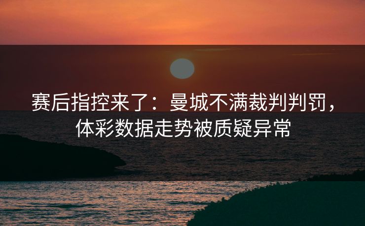 赛后指控来了：曼城不满裁判判罚，体彩数据走势被质疑异常