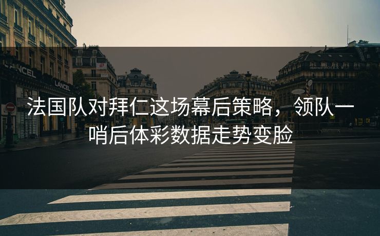 法国队对拜仁这场幕后策略，领队一哨后体彩数据走势变脸