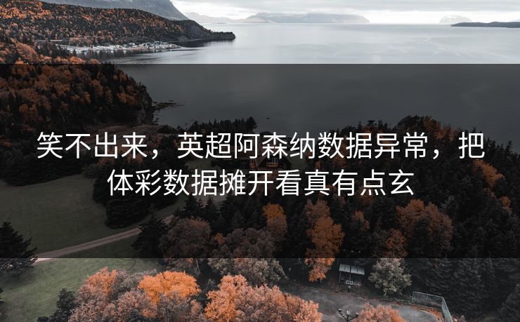笑不出来，英超阿森纳数据异常，把体彩数据摊开看真有点玄