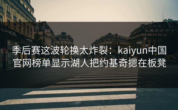 季后赛这波轮换太炸裂：kaiyun中国官网榜单显示湖人把约基奇摁在板凳