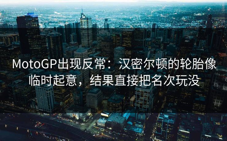 MotoGP出现反常：汉密尔顿的轮胎像临时起意，结果直接把名次玩没