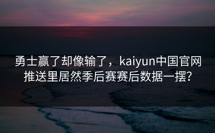 勇士赢了却像输了,kaiyun中国官网推送里居然季后赛赛后数据一摆?