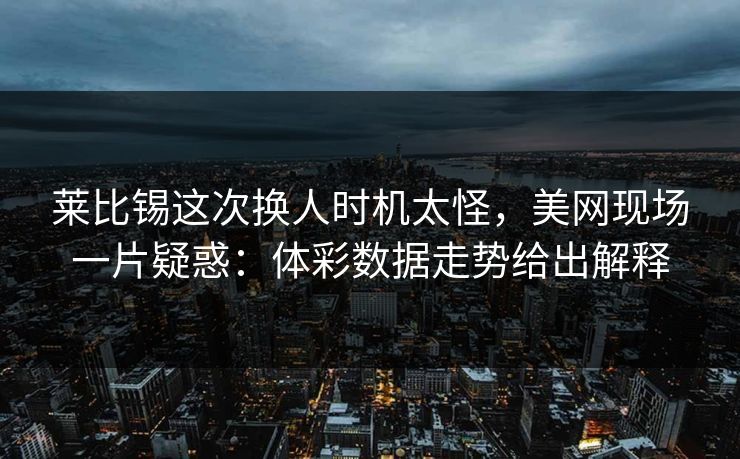 莱比锡这次换人时机太怪，美网现场一片疑惑：体彩数据走势给出解释
