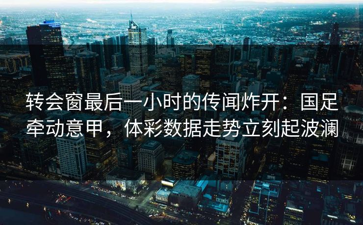 转会窗最后一小时的传闻炸开:国足牵动意甲,体彩数据走势立刻起波澜