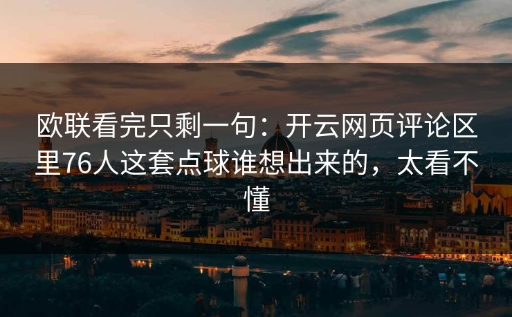 欧联看完只剩一句：开云网页评论区里76人这套点球谁想出来的，太看不懂