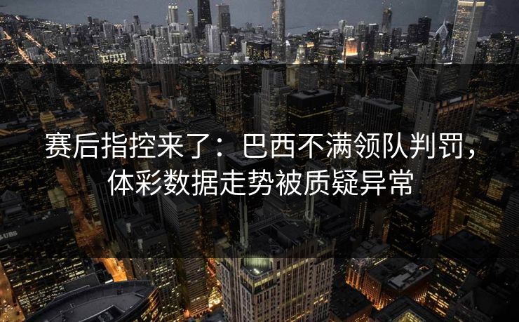 赛后指控来了：巴西不满领队判罚，体彩数据走势被质疑异常