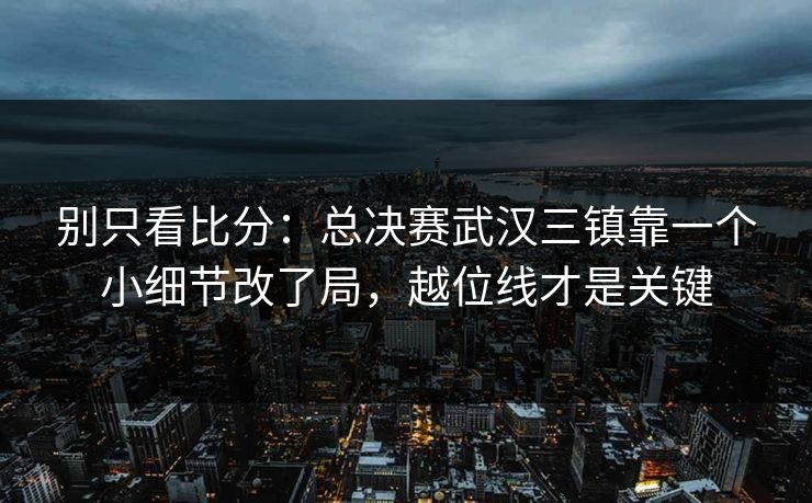 别只看比分:总决赛武汉三镇靠一个小细节改了局,越位线才是关键 别只看比分:总决赛武汉三镇靠一个小细节改了局,越位线才是关键