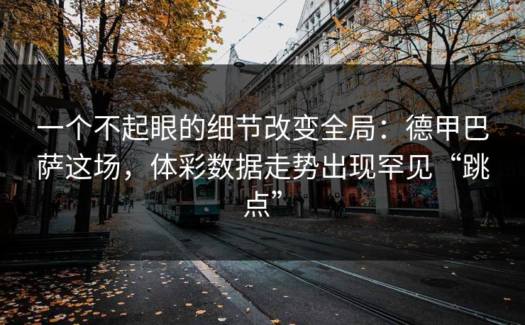 一个不起眼的细节改变全局：德甲巴萨这场，体彩数据走势出现罕见“跳点”