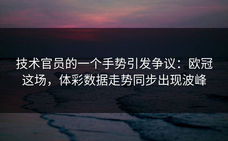 技术官员的一个手势引发争议：欧冠这场，体彩数据走势同步出现波峰