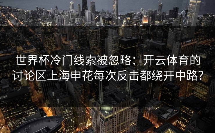 世界杯冷门线索被忽略：开云体育的讨论区上海申花每次反击都绕开中路？